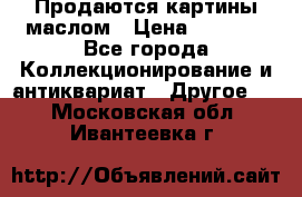 Продаются картины маслом › Цена ­ 8 340 - Все города Коллекционирование и антиквариат » Другое   . Московская обл.,Ивантеевка г.